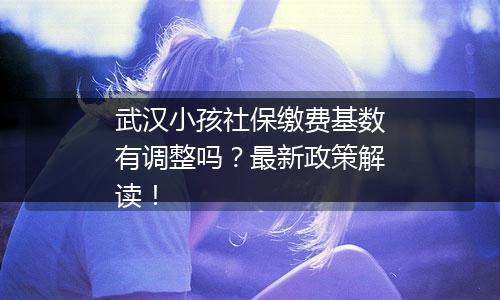 武汉小孩社保缴费基数有调整吗？最新政策解读！
