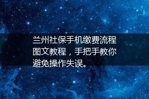 兰州社保手机缴费流程图文教程，手把手教你避免操作失误。