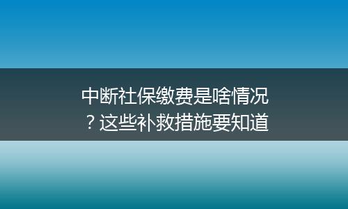 中断社保缴费是啥情况？这些补救措施要知道