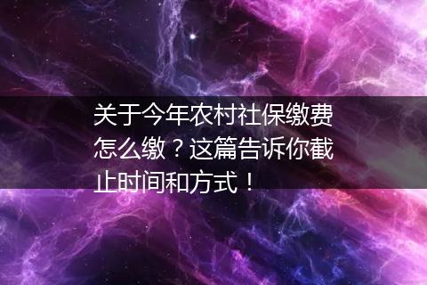 关于今年农村社保缴费怎么缴？这篇告诉你截止时间和方式！