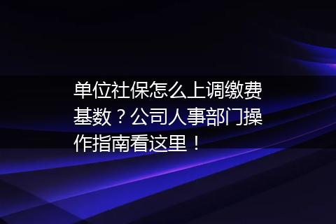 单位社保怎么上调缴费基数？公司人事部门操作指南看这里！