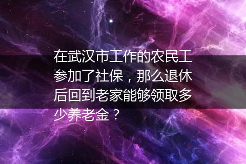 在武汉市工作的农民工参加了社保，那么退休后回到老家能够领取多少养老金？