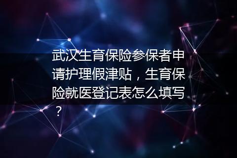 武汉生育保险参保者申请护理假津贴，生育保险就医登记表怎么填写？