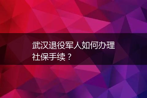 武汉退役军人如何办理社保手续？