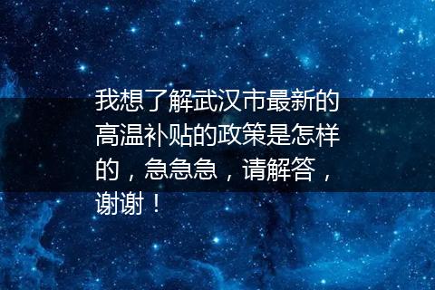 我想了解武汉市最新的高温补贴的政策是怎样的，急急急，请解答，谢谢！