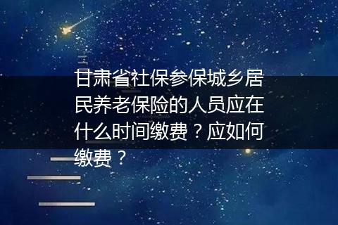 甘肃省社保参保城乡居民养老保险的人员应在什么时间缴费？应如何缴费？