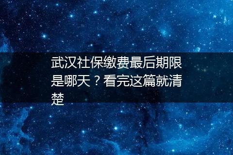 武汉社保缴费最后期限是哪天？看完这篇就清楚