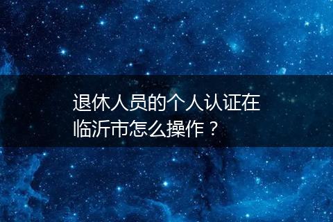退休人员的个人认证在临沂市怎么操作？
