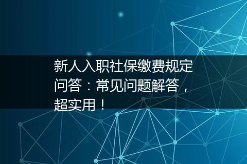 新人入职社保缴费规定问答：常见问题解答，超实用！