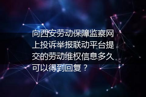 向西安劳动保障监察网上投诉举报联动平台提交的劳动维权信息多久可以得到回复？