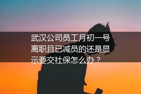 武汉公司员工月初一号离职且已减员的还是显示要交社保怎么办？
