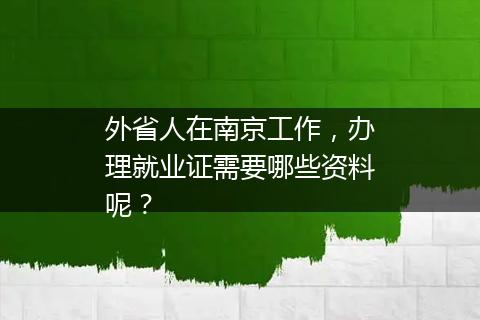 外省人在南京工作，办理就业证需要哪些资料呢？
