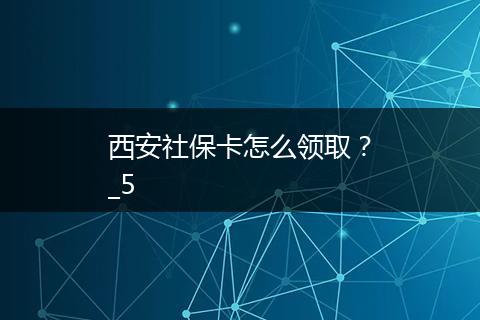 西安社保卡怎么领取？_5