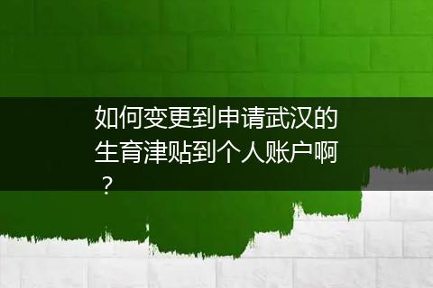 如何变更到申请武汉的生育津贴到个人账户啊？