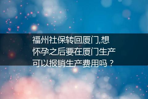 福州社保转回厦门,想怀孕之后要在厦门生产可以报销生产费用吗？