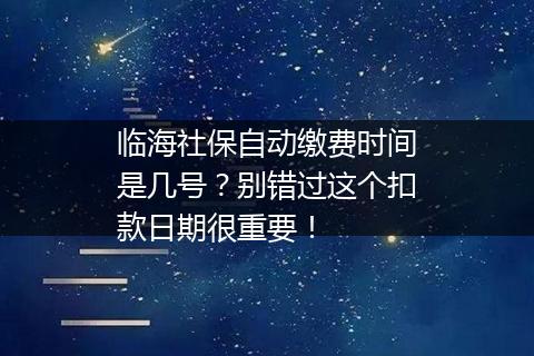 临海社保自动缴费时间是几号？别错过这个扣款日期很重要！