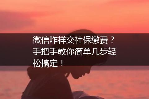 微信咋样交社保缴费？手把手教你简单几步轻松搞定！