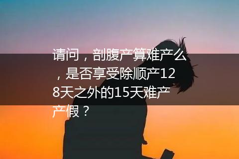 请问，剖腹产算难产么，是否享受除顺产128天之外的15天难产产假？