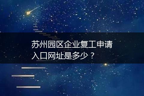 苏州园区企业复工申请入口网址是多少？