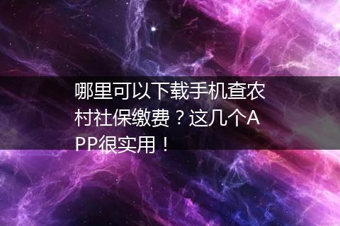 哪里可以下载手机查农村社保缴费？这几个APP很实用！