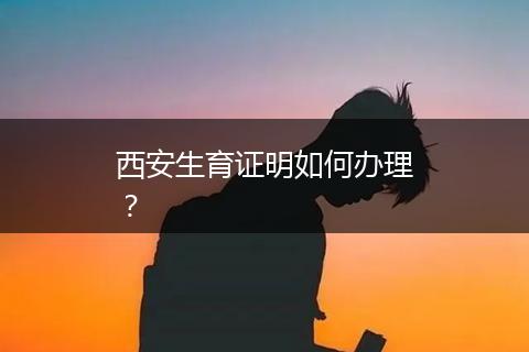 西安生育证明如何办理？