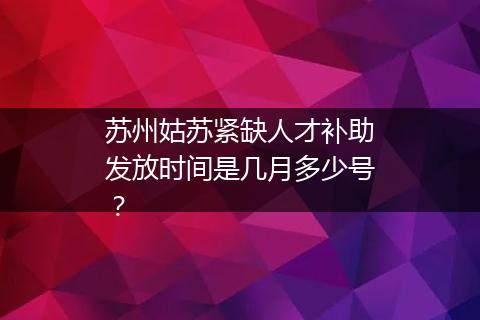 苏州姑苏紧缺人才补助发放时间是几月多少号？