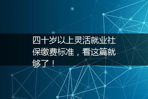 四十岁以上灵活就业社保缴费标准，看这篇就够了！