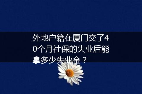 外地户籍在厦门交了40个月社保的失业后能拿多少失业金？