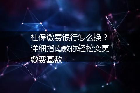社保缴费银行怎么换？详细指南教你轻松变更缴费基数！