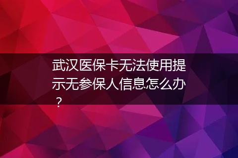 武汉医保卡无法使用提示无参保人信息怎么办？