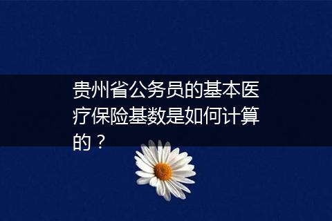 贵州省公务员的基本医疗保险基数是如何计算的？