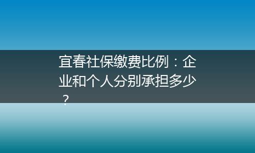 宜春社保缴费比例：企业和个人分别承担多少？