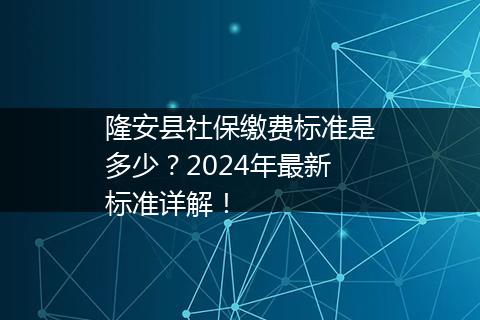 隆安县社保缴费标准是多少？2024年最新标准详解！