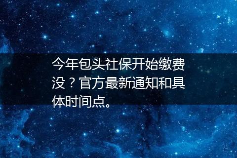 今年包头社保开始缴费没？官方最新通知和具体时间点。