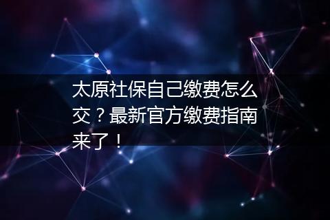 太原社保自己缴费怎么交？最新官方缴费指南来了！