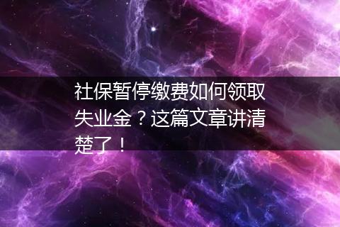 社保暂停缴费如何领取失业金？这篇文章讲清楚了！