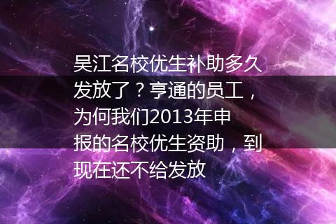 吴江名校优生补助多久发放了？亨通的员工，为何我们2013年申报的名校优生资助，到现在还不给发放