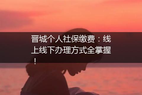晋城个人社保缴费：线上线下办理方式全掌握！