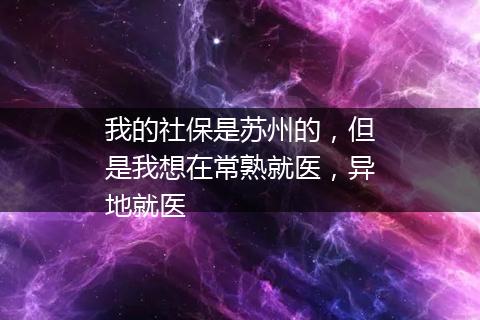 我的社保是苏州的，但是我想在常熟就医，异地就医