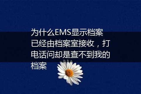为什么EMS显示档案已经由档案室接收，打电话问却是查不到我的档案