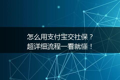 怎么用支付宝交社保？超详细流程一看就懂！