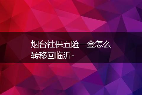 烟台社保五险一金怎么转移回临沂-
