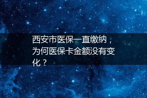 西安市医保一直缴纳，为何医保卡金额没有变化？