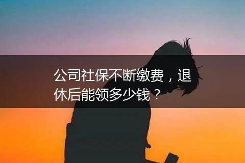 公司社保不断缴费，退休后能领多少钱？