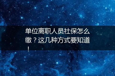 单位离职人员社保怎么缴？这几种方式要知道！