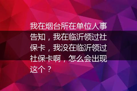 我在烟台所在单位人事告知，我在临沂领过社保卡，我没在临沂领过社保卡啊，怎么会出现这个？