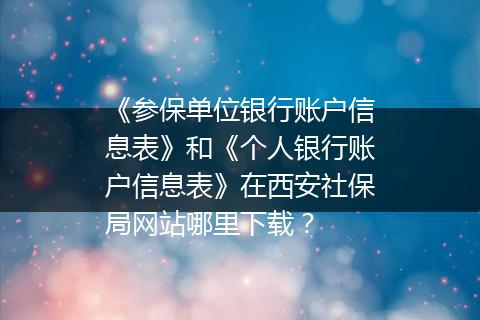 《参保单位银行账户信息表》和《个人银行账户信息表》在西安社保局网站哪里下载？
