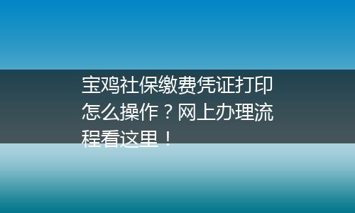 宝鸡社保缴费凭证打印怎么操作？网上办理流程看这里！