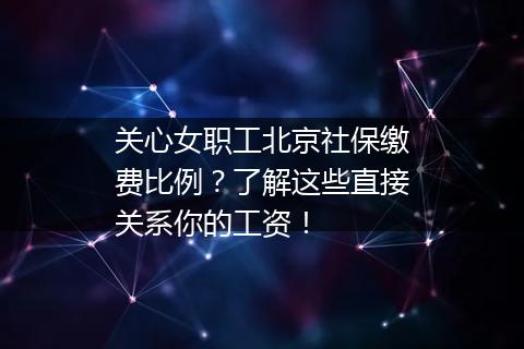 关心女职工北京社保缴费比例？了解这些直接关系你的工资！