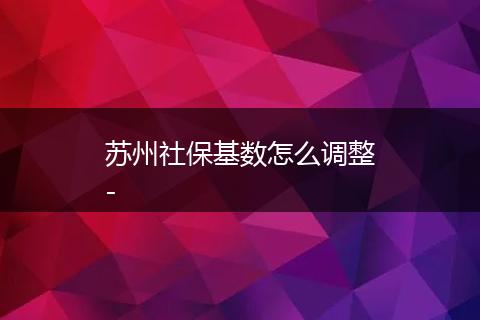 苏州社保基数怎么调整-